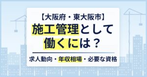 【大阪府・東大阪市】施工管理として働くには？求人動向・年収相場・必要な資格