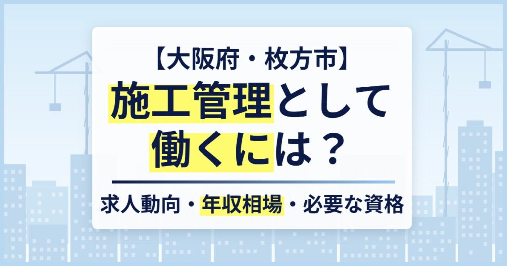 【大阪府・枚方市】施工管理として働くには?求人動向・年収相場・必要な資格