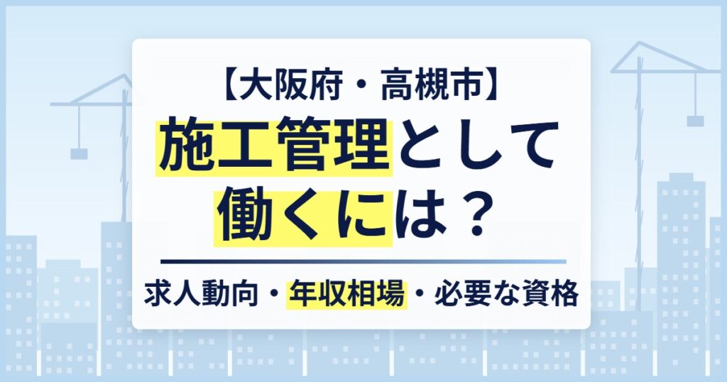 【大阪府・高槻市】施工管理として働くには?求人動向・年収相場・必要な資格